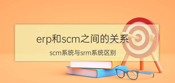 erp和scm之间的关系 scm系统与srm系统区别？